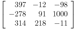 \left\[ \begin{array}{rrr} 397 & -12 & -98 \ -278 & 91 & 1000 \ 314 & 218 & -11\end{array} \right\]