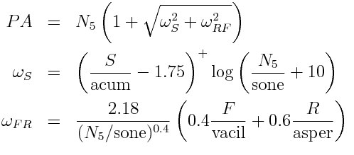 PA &=&N_5 \left( 1 + \sqrt{\omega_S^2 + \omega_{RF}^2}\right) \\ \omega_S &=& \left(\frac{S}{\mbox{acum}} - 1.75\right)^+ \log \left(\frac{N_5}{\mbox{sone}} + 10\right) \\ \omega_{FR} &=& \frac{2.18}{(N_5/\mbox{sone})^{0.4}} \left( 0.4 \frac{F}{\mbox{vacil}} + 0.6 \frac{R}{\mbox{asper}}\right)