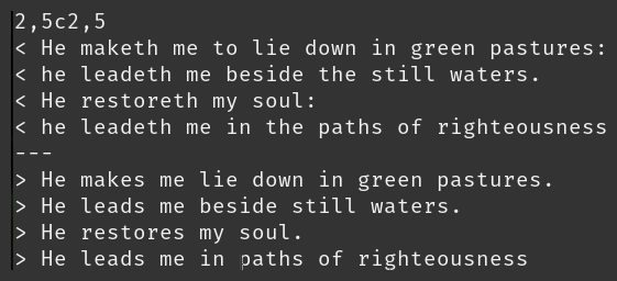 2,5c2,5 < He maketh me to lie down in green pastures: < he leadeth me beside the still waters. < He restoreth my soul: < he leadeth me in the paths of righteousness --- > He makes me lie down in green pastures. > He leads me beside still waters. > He restores my soul. > He leads me in paths of righteousness