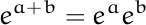 e^(a+b) = e^a e^b.