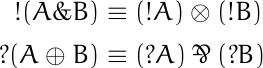 \begin{align*} !(A \& B) &\equiv (!A) \otimes (!B) \\ ?(A \oplus B) &\equiv (?A) \parr (?B) \end{align*}