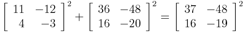 \left[ \begin{array}{rr} 11 & -12 \\ 4 & -3 \end{array} \right]^2 + \left[ \begin{array}{rr} 36 & -48 \\ 16 & -20 \end{array} \right]^2 = \left[ \begin{array}{rr} 37 & -48 \\ 16 & -19\end{array} \right]^2